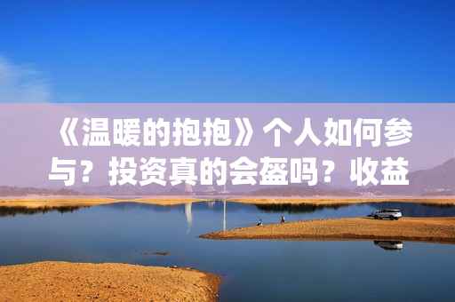 《温暖的抱抱》个人如何参与？投资真的会盔吗？收益有保障吗？(《温暖的抱抱》完整版)