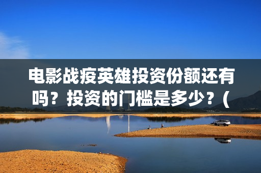 电影战疫英雄投资份额还有吗？投资的门槛是多少？(电影 战疫英雄)