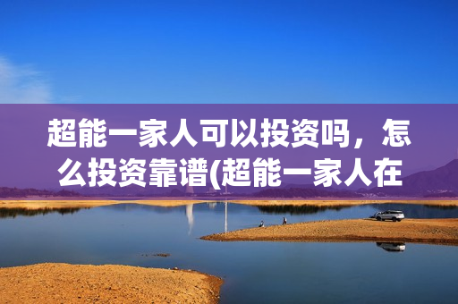 超能一家人可以投资吗，怎么投资靠谱(超能一家人在哪里)