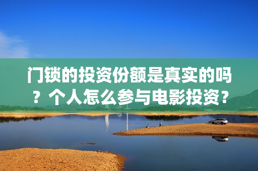 门锁的投资份额是真实的吗？个人怎么参与电影投资？(门锁销售)
