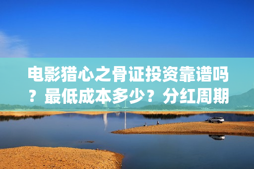 电影猎心之骨证投资靠谱吗？最低成本多少？分红周期？(猎心之骨证电影片段)