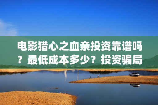 电影猎心之血亲投资靠谱吗？最低成本多少？投资骗局？(猎心之血亲 1080p 下载)