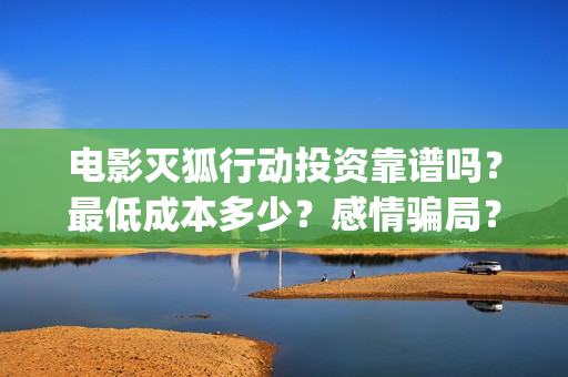 电影灭狐行动投资靠谱吗？最低成本多少？感情骗局？(灭狐行动开拍了吗)
