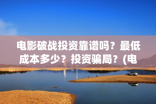 电影破战投资靠谱吗？最低成本多少？投资骗局？(电影破战通过上映资格了吗)