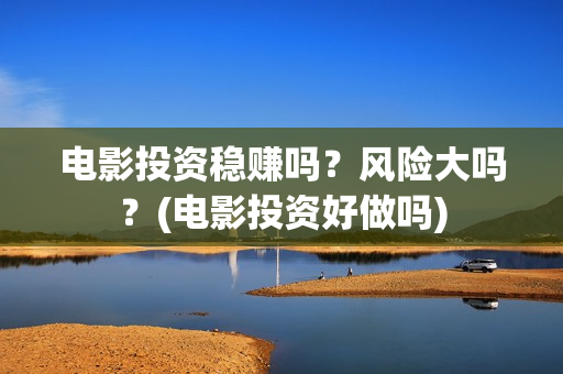 电影投资稳赚吗？风险大吗？(电影投资好做吗)