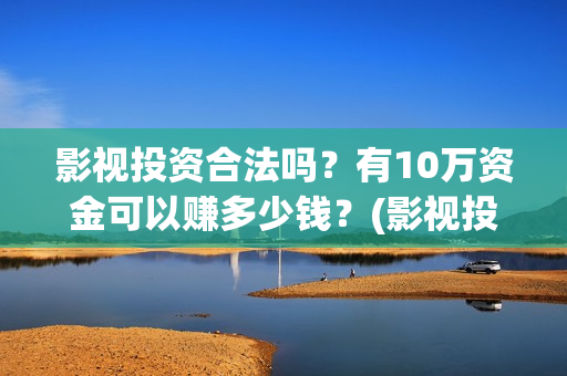 影视投资合法吗？有10万资金可以赚多少钱？(影视投资有风险吗)