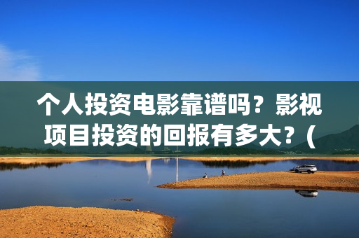 个人投资电影靠谱吗？影视项目投资的回报有多大？(个人如何投资电影项目)