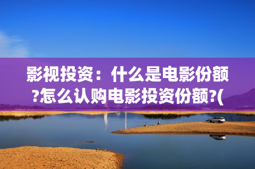 影视投资：什么是电影份额?怎么认购电影投资份额?(影视投资方有哪些)