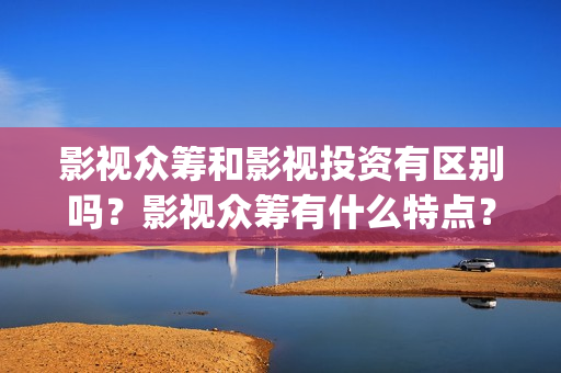 影视众筹和影视投资有区别吗？影视众筹有什么特点？(影视众筹项目违法吗)