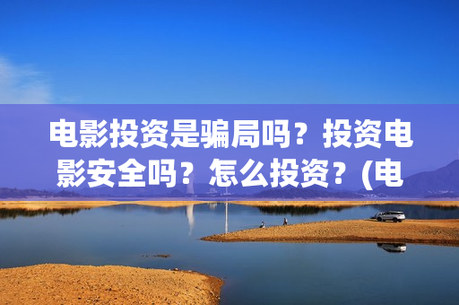电影投资是骗局吗？投资电影安全吗？怎么投资？(电影投资是骗局么)