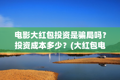 电影大红包投资是骗局吗？投资成本多少？(大红包电影投资是真的吗)