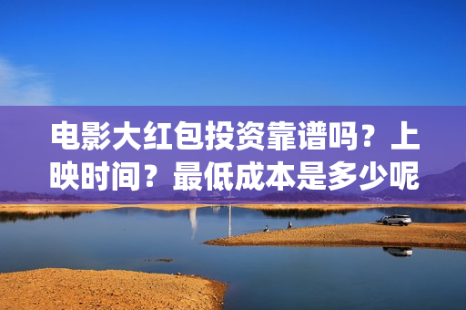 电影大红包投资靠谱吗？上映时间？最低成本是多少呢？(电影大红包投资方)