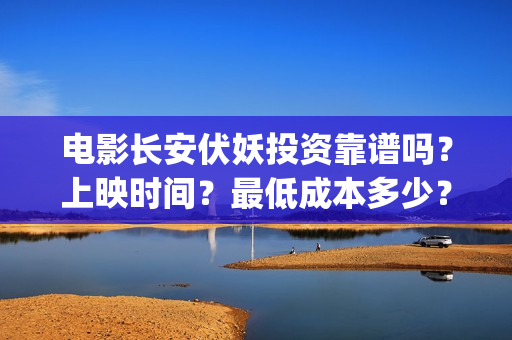 电影长安伏妖投资靠谱吗？上映时间？最低成本多少？(长安伏妖电影百度百科)