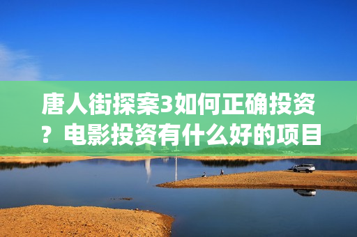 唐人街探案3如何正确投资？电影投资有什么好的项目？还有份额吗？(唐人街探案3里面)