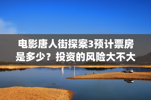 电影唐人街探案3预计票房是多少？投资的风险大不大？(电影唐人街探案2剧情介绍)