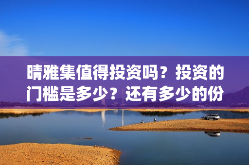 晴雅集值得投资吗？投资的门槛是多少？还有多少的份额？个人怎么投资？(晴雅集赚钱吗)