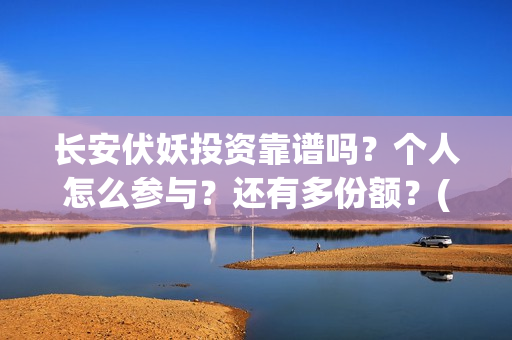长安伏妖投资靠谱吗？个人怎么参与？还有多份额？(长安伏妖亏了多少)