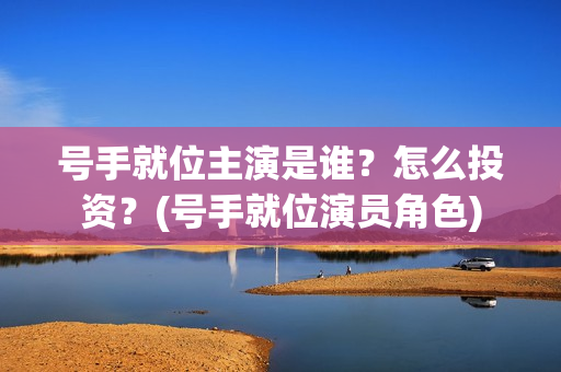 号手就位主演是谁？怎么投资？(号手就位演员角色)