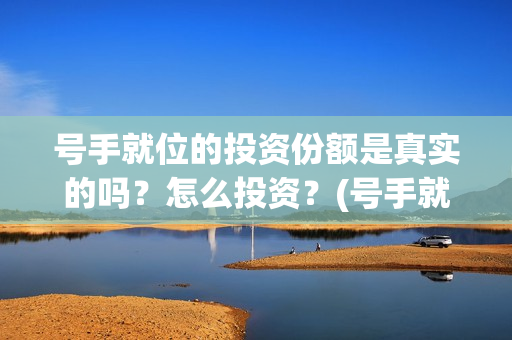 号手就位的投资份额是真实的吗？怎么投资？(号手就位投资额度)