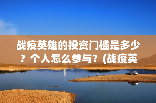 战疫英雄的投资门槛是多少？个人怎么参与？(战疫英雄电影投资是不是真的)