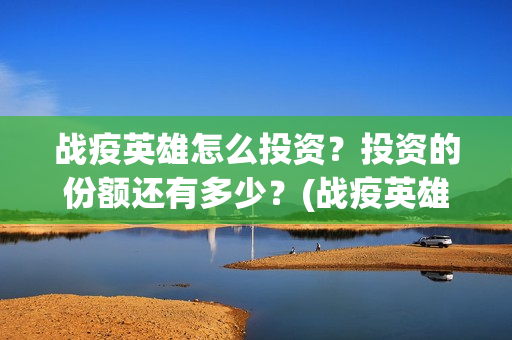 战疫英雄怎么投资？投资的份额还有多少？(战疫英雄在哪看)