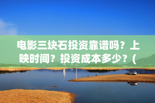 电影三块石投资靠谱吗？上映时间？投资成本多少？(三块石 mp4)