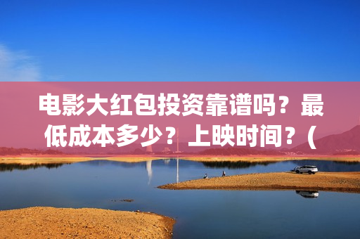 电影大红包投资靠谱吗？最低成本多少？上映时间？(电影大红包投资人)