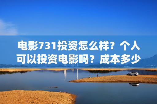 电影731投资怎么样？个人可以投资电影吗？成本多少？(731电影能随便入股吗)