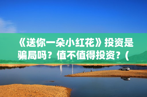 《送你一朵小红花》投资是骗局吗？值不值得投资？(送你一朵小红花简谱)