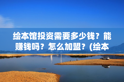 绘本馆投资需要多少钱？能赚钱吗？怎么加盟？(绘本馆的成本)