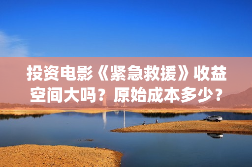 投资电影《紧急救援》收益空间大吗？原始成本多少？还能投资？(电影《紧急救援》票房破亿)