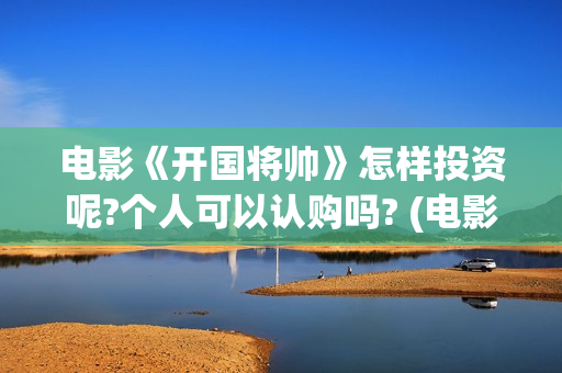 电影《开国将帅》怎样投资呢?个人可以认购吗? (电影《开国将帅授衔1955》完整版免费下载)