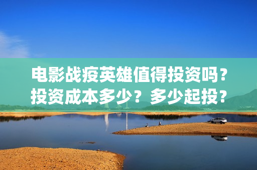 电影战疫英雄值得投资吗？投资成本多少？多少起投？(电影战疫英雄值得看吗)