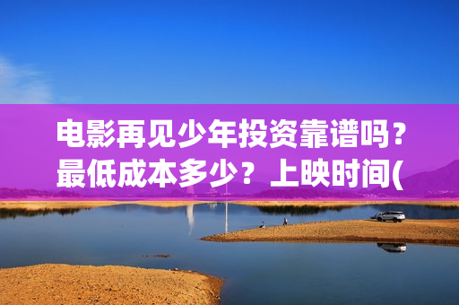 电影再见少年投资靠谱吗？最低成本多少？上映时间(电影再见少年投屏观看)