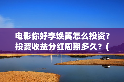 电影你好李焕英怎么投资？投资收益分红周期多久？(电影你好李焕英免费观看完整版)