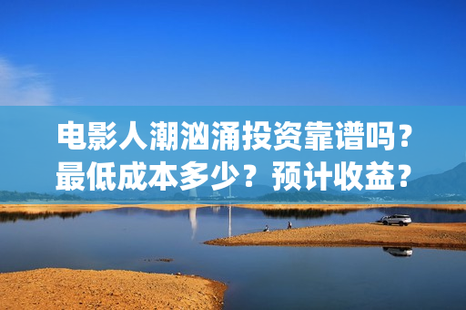 电影人潮汹涌投资靠谱吗？最低成本多少？预计收益？(电影人潮汹涌下句是什么)