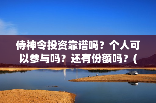 侍神令投资靠谱吗？个人可以参与吗？还有份额吗？(侍神令投资成本6亿)
