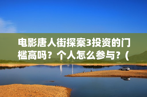 电影唐人街探案3投资的门槛高吗？个人怎么参与？(电影唐人街探案3免费视频完整版)