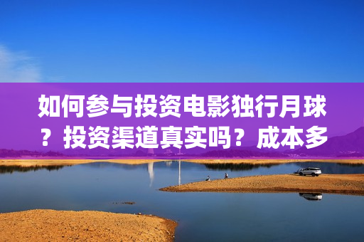 如何参与投资电影独行月球？投资渠道真实吗？成本多少？(如何参与投资公司的投资)