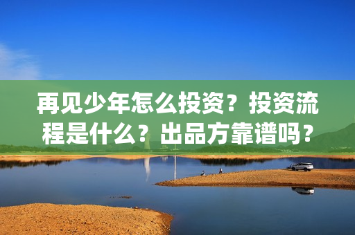 再见少年怎么投资？投资流程是什么？出品方靠谱吗？(再见少年隐藏剧情)