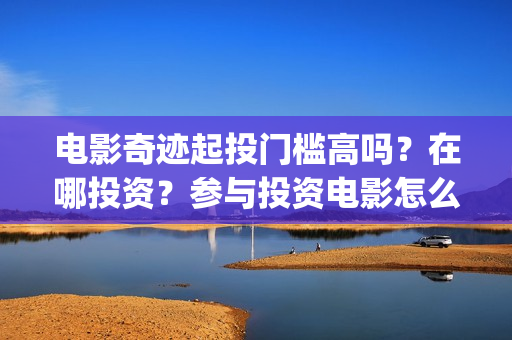 电影奇迹起投门槛高吗？在哪投资？参与投资电影怎么保证资金安全》？(2021电影奇迹)