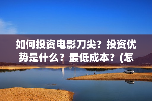 如何投资电影刀尖？投资优势是什么？最低成本？(怎样投资电影项目)