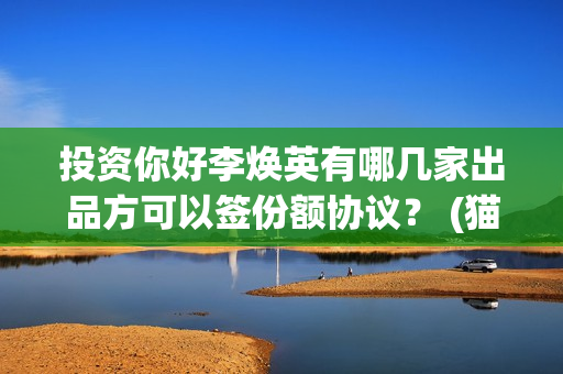 投资你好李焕英有哪几家出品方可以签份额协议？ (猫眼投资你好李焕英)