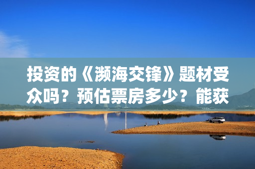 投资的《濒海交锋》题材受众吗？预估票房多少？能获得投资收益吗？(濒海交锋是哪家公司出品)