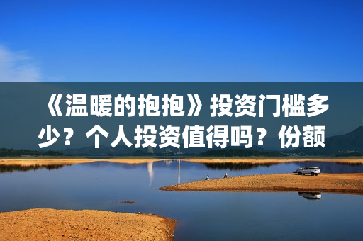 《温暖的抱抱》投资门槛多少？个人投资值得吗？份额真实吗？(温暖的抱抱演员表)