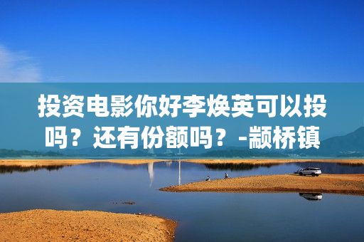投资电影你好李焕英可以投吗？还有份额吗？-颛桥镇(你好,李炴英票房)