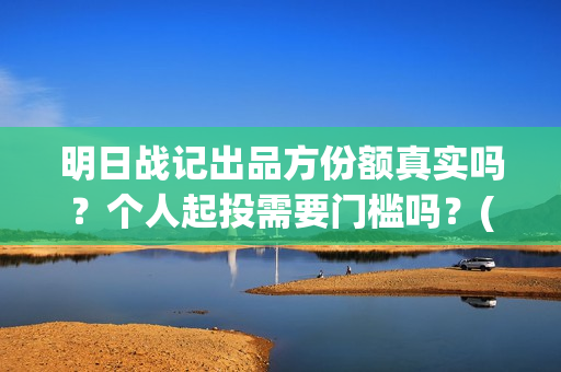 明日战记出品方份额真实吗？个人起投需要门槛吗？(明日战记剧情)