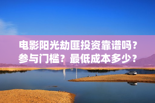 电影阳光劫匪投资靠谱吗？参与门槛？最低成本多少？(电影 阳光劫匪)