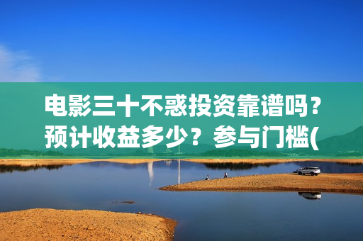 电影三十不惑投资靠谱吗？预计收益多少？参与门槛(三十不惑电影上映时间)