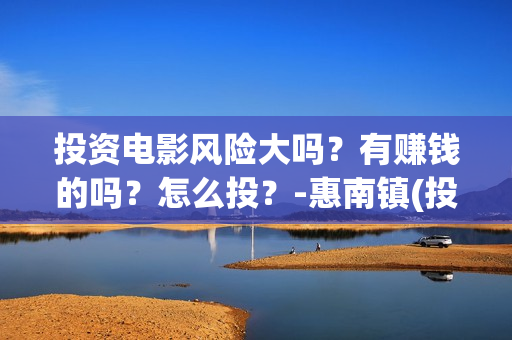 投资电影风险大吗？有赚钱的吗？怎么投？-惠南镇(投资电影风险有多大)